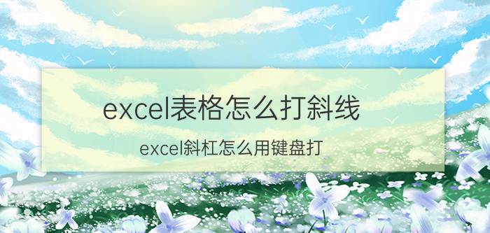 excel表格怎么打斜线 excel斜杠怎么用键盘打？